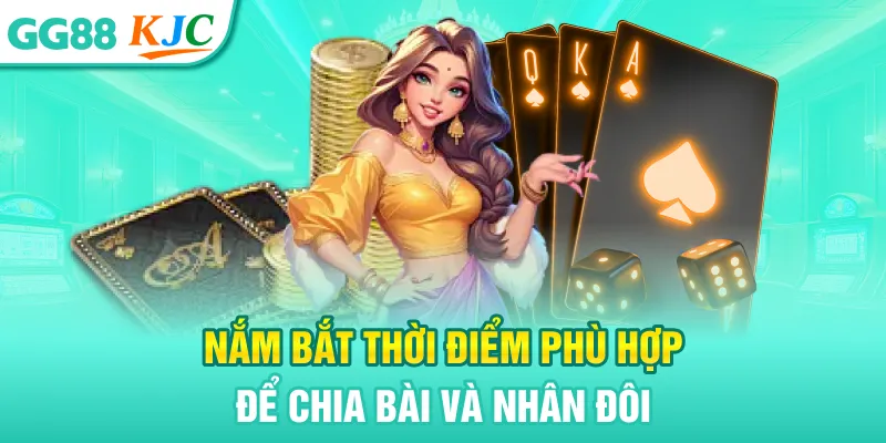 Nắm bắt thời điểm phù hợp để chia bài và nhân đôi